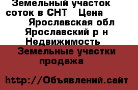 Земельный участок 12 соток в СНТ › Цена ­ 300 000 - Ярославская обл., Ярославский р-н Недвижимость » Земельные участки продажа   